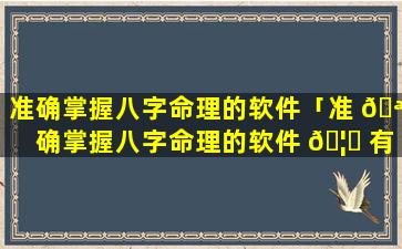 准确掌握八字命理的软件「准 🪴 确掌握八字命理的软件 🦈 有哪些」